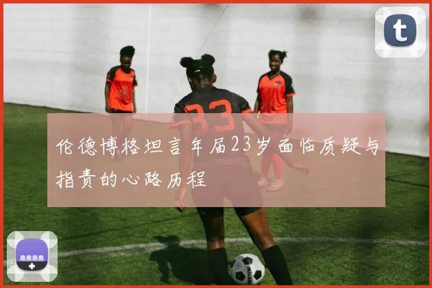 伦德博格坦言年届23岁面临质疑与指责的心路历程