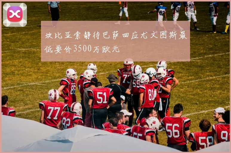 坎比亚索静待巴萨回应尤文图斯最低要价3500万欧元