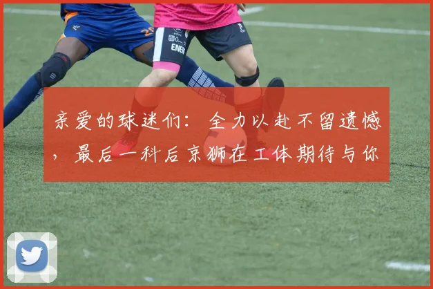 亲爱的球迷们：全力以赴不留遗憾，最后一科后京狮在工体期待与你相聚
