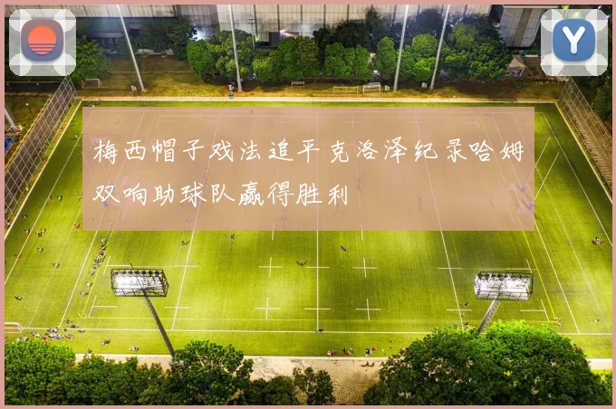 梅西帽子戏法追平克洛泽纪录哈姆双响助球队赢得胜利