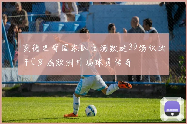 莫德里奇国家队出场数达39场仅次于C罗成欧洲外场球员传奇