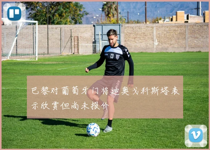 巴黎对葡萄牙门将迪奥戈科斯塔表示欣赏但尚未报价