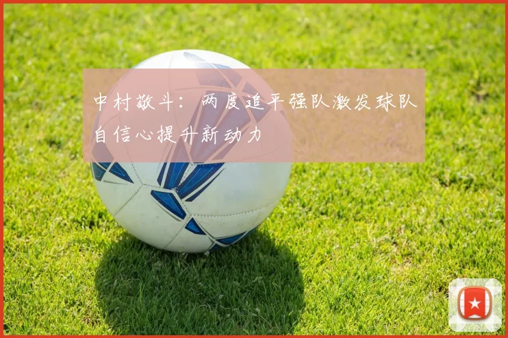 中村敬斗：两度追平强队激发球队自信心提升新动力