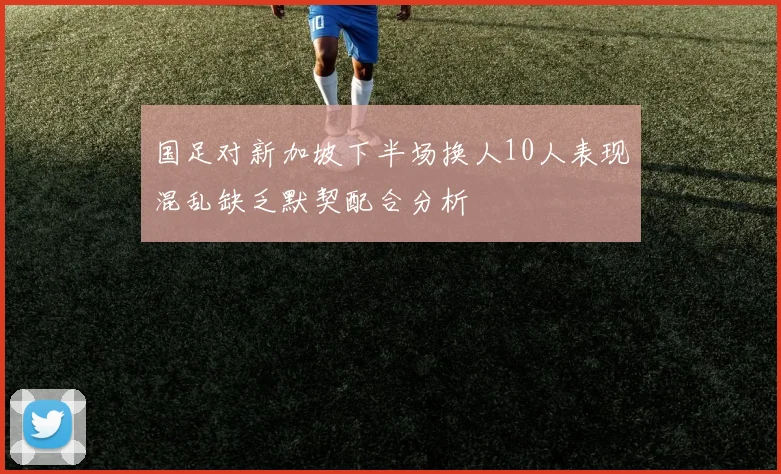 国足对新加坡下半场换人10人表现混乱缺乏默契配合分析