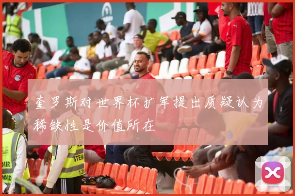 奎罗斯对世界杯扩军提出质疑认为稀缺性是价值所在
