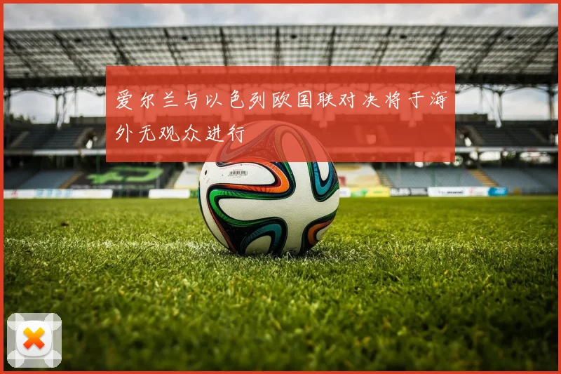 爱尔兰与以色列欧国联对决将于海外无观众进行