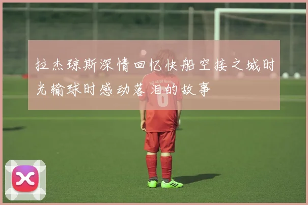拉杰琼斯深情回忆快船空接之城时光输球时感动落泪的故事