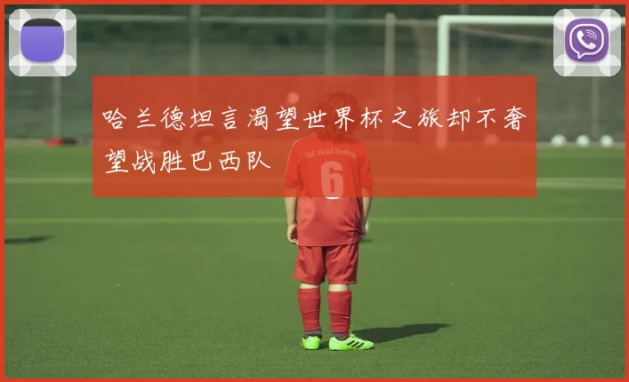 哈兰德坦言渴望世界杯之旅却不奢望战胜巴西队