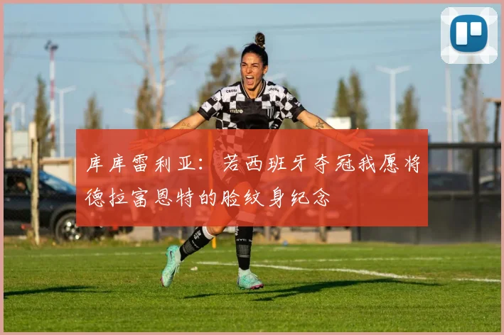 库库雷利亚：若西班牙夺冠我愿将德拉富恩特的脸纹身纪念