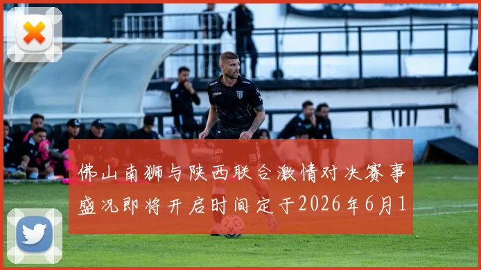 佛山南狮与陕西联合激情对决赛事盛况即将开启时间定于2026年6月14日周日晚上七点半
