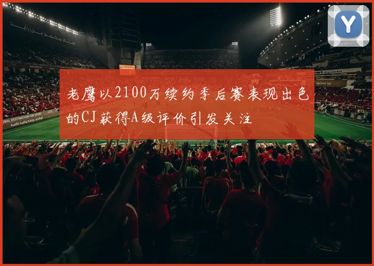 老鹰以2100万续约季后赛表现出色的CJ获得A级评价引发关注