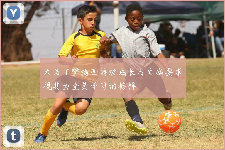 大马丁赞梅西持续成长与自我要求视其为全员学习的榜样